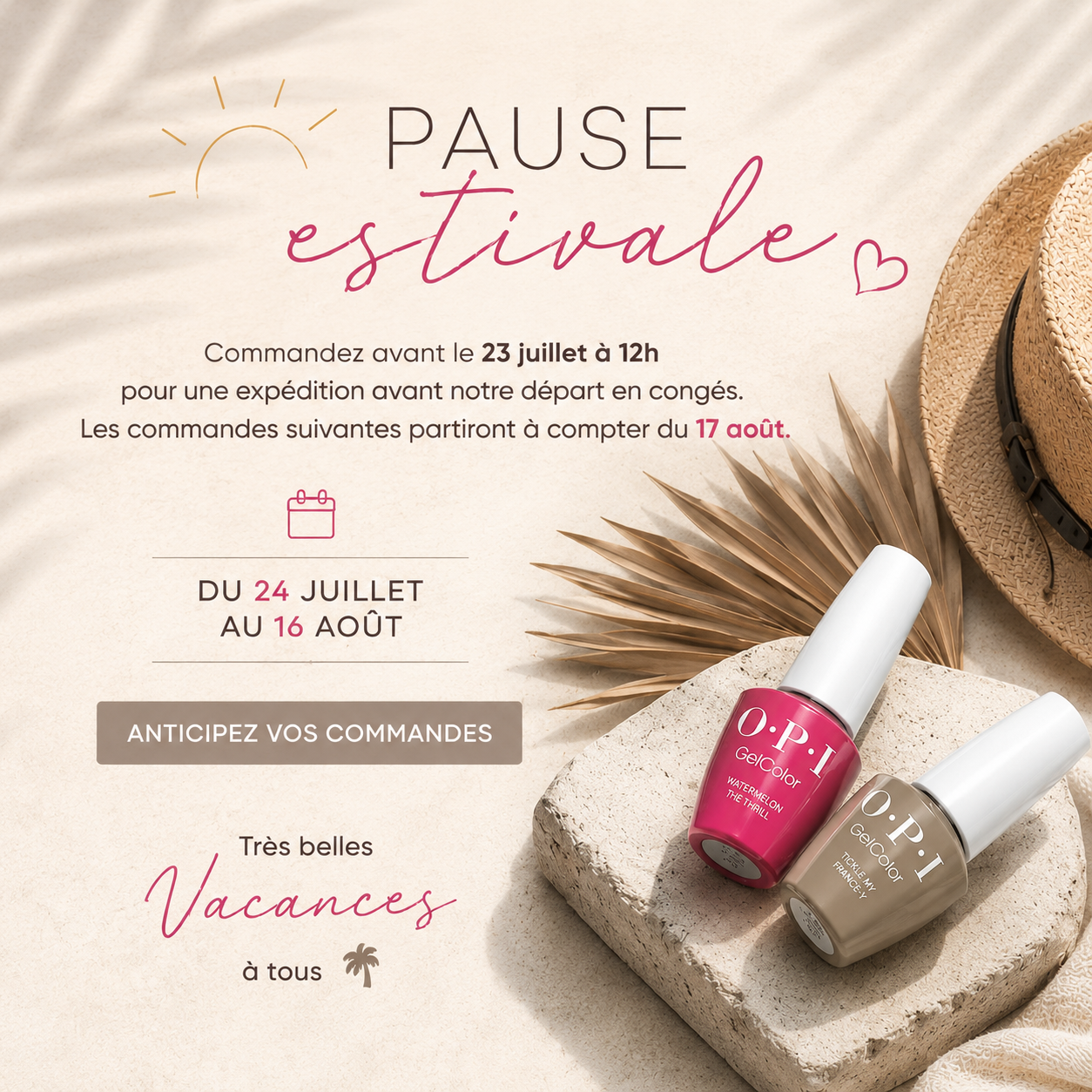 Pause estivale : anticipez vos commandes. Commandez avant le 23 juillet à 12 h pour une expédition avant notre départ en congés. Les commandes suivantes partiront à compter du 17 août. Très belles vacances à tous.